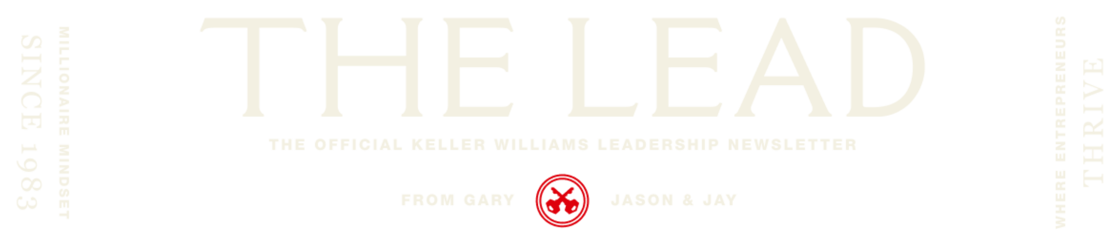 THE LEAD | THE OFFICIAL KELLER WILLIAMS LEADERSHIP NEWSLETTER FROM GARY, JASON, AND JAY| MILLIONAIRE MINDSET SINCE 1983 | WHERE ENTREPRENEURS THRIVE